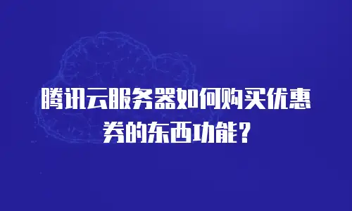 腾讯云服务器如何购买优惠券的东西功能？