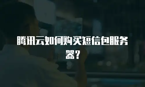 腾讯云如何购买短信包服务器？