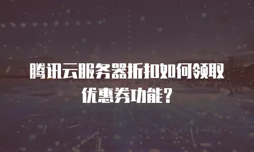 腾讯云服务器折扣如何领取优惠券功能？