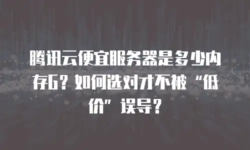 腾讯云便宜服务器是多少内存G？如何选对才不被&ldquo;低价&rdquo;误导？