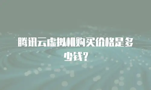 腾讯云虚拟机购买价格是多少钱？