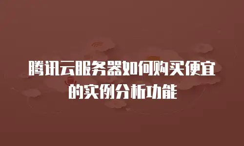 腾讯云服务器如何购买便宜的实例分析功能
