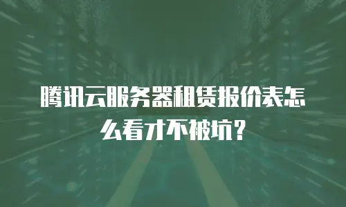 腾讯云服务器租赁报价表怎么看才不被坑？