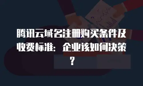 腾讯云域名注册购买条件及收费标准：企业该如何决策？