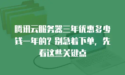 腾讯云服务器三年优惠多少钱一年的？别急着下单，先看这些关键点