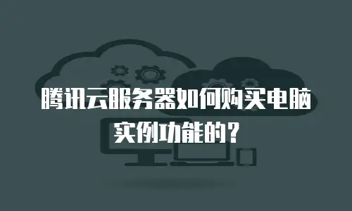 腾讯云服务器如何购买电脑实例功能的？