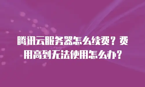 腾讯云服务器怎么续费？费用高到无法使用怎么办？