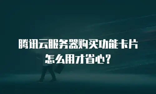 腾讯云服务器购买功能卡片怎么用才省心？