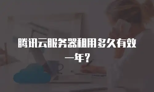 腾讯云服务器租用多久有效一年？