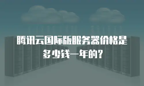 腾讯云国际版服务器价格是多少钱一年的？