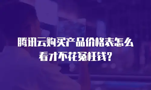 腾讯云购买产品价格表怎么看才不花冤枉钱？