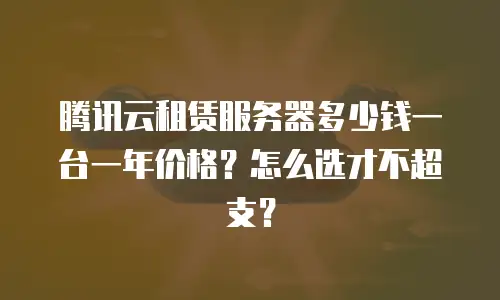 腾讯云租赁服务器多少钱一台一年价格？怎么选才不超支？