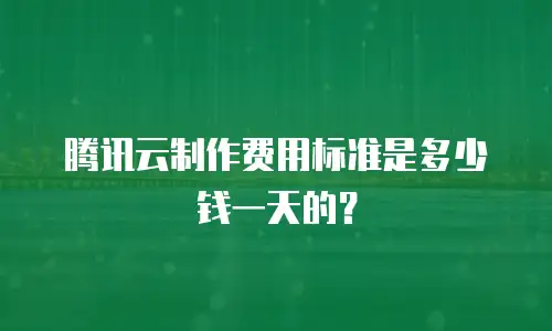 腾讯云制作费用标准是多少钱一天的？