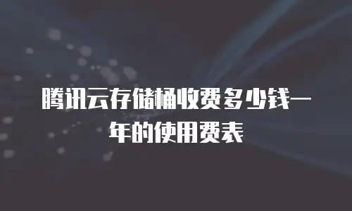 腾讯云存储桶收费多少钱一年的使用费表