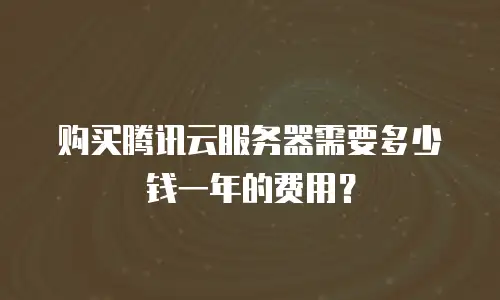 购买腾讯云服务器需要多少钱一年的费用？