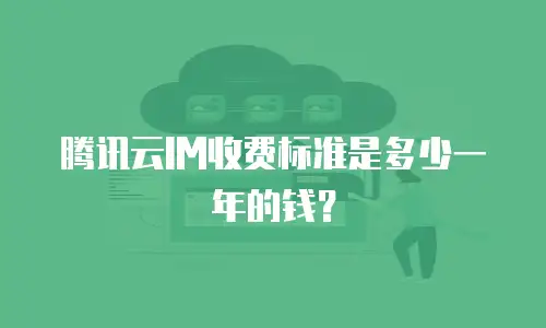 腾讯云IM收费标准是多少一年的钱？