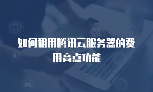 如何租用腾讯云服务器的费用高点功能