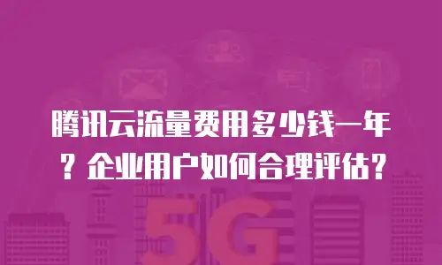 腾讯云流量费用多少钱一年？企业用户如何合理评估？