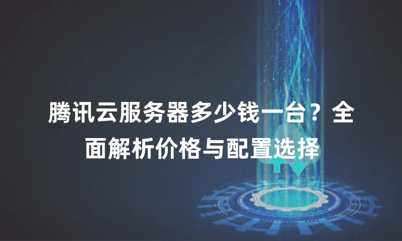 腾讯云服务器多少钱一台？全面解析价格与配置选择