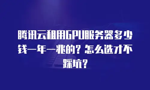 腾讯云租用GPU服务器多少钱一年一兆的？怎么选才不踩坑？