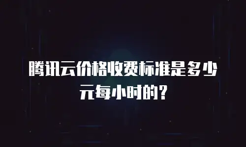 腾讯云价格收费标准是多少元每小时的？