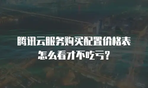腾讯云服务购买配置价格表怎么看才不吃亏？
