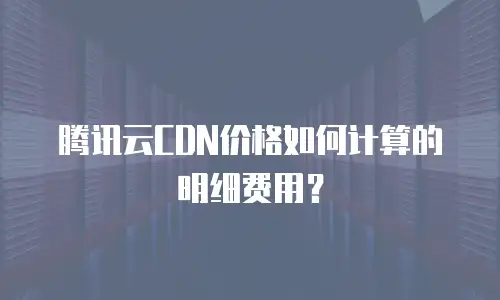 腾讯云CDN价格如何计算的明细费用？
