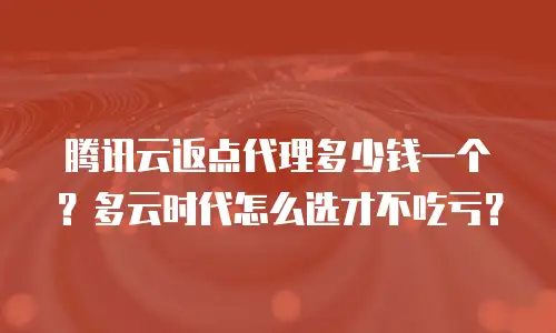 腾讯云返点代理多少钱一个？多云时代怎么选才不吃亏？