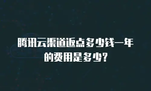 腾讯云渠道返点多少钱一年的费用是多少？