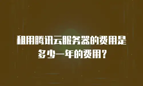 租用腾讯云服务器的费用是多少一年的费用？