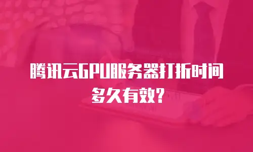 腾讯云GPU服务器打折时间多久有效？