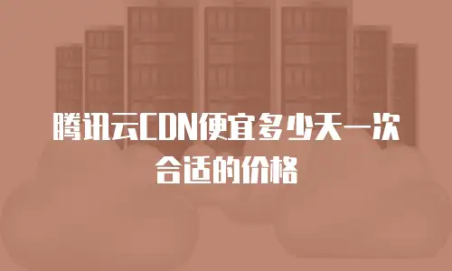 腾讯云CDN便宜多少天一次合适的价格