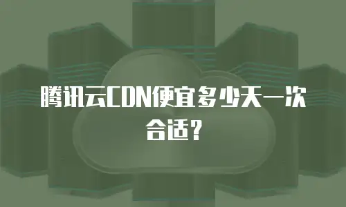 腾讯云CDN便宜多少天一次合适？