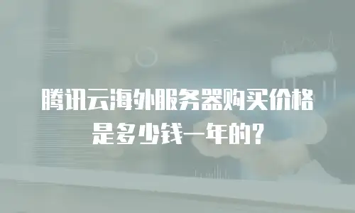 腾讯云海外服务器购买价格是多少钱一年的？