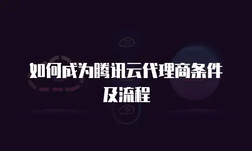 如何成为腾讯云代理商条件及流程