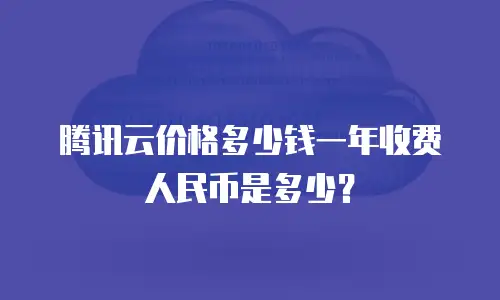 腾讯云价格多少钱一年收费人民币是多少？