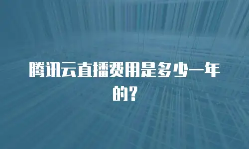 腾讯云直播费用是多少一年的？