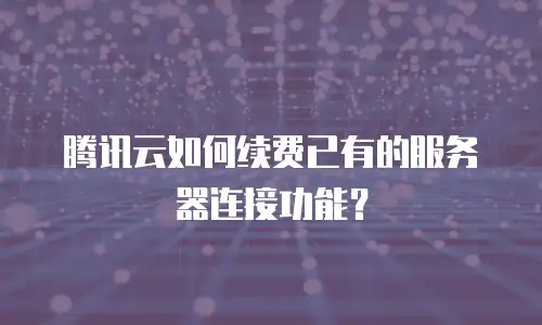 腾讯云如何续费已有的服务器连接功能？