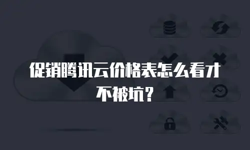 促销腾讯云价格表怎么看才不被坑？