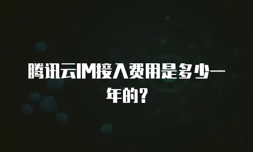 腾讯云IM接入费用是多少一年的？