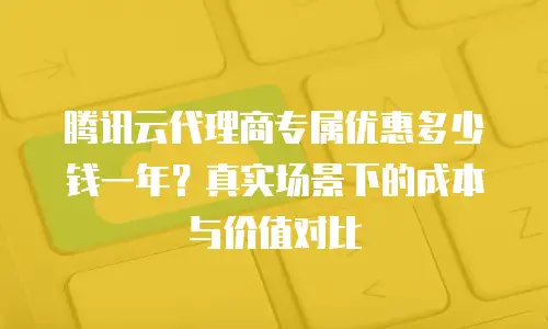 腾讯云代理商专属优惠多少钱一年？真实场景下的成本与价值对比