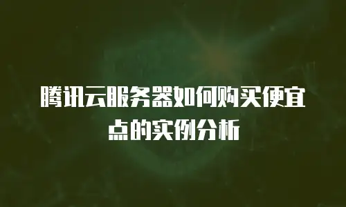 腾讯云服务器如何购买便宜点的实例分析