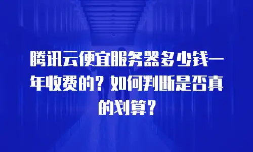 腾讯云便宜服务器多少钱一年收费的？如何判断是否真的划算？