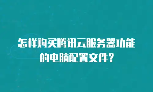 怎样购买腾讯云服务器功能的电脑配置文件？