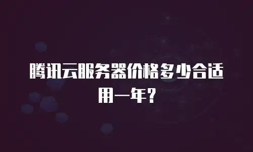 腾讯云服务器价格多少合适用一年？