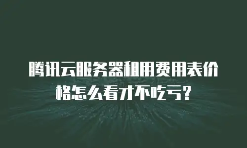 腾讯云服务器租用费用表价格怎么看才不吃亏？