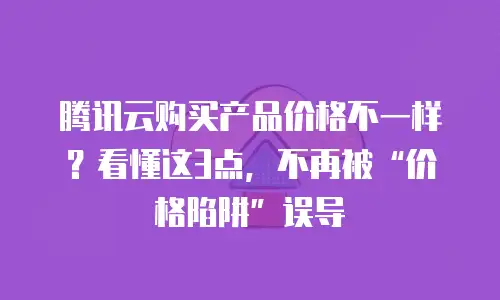 腾讯云购买产品价格不一样？看懂这3点，不再被“价格陷阱”误导