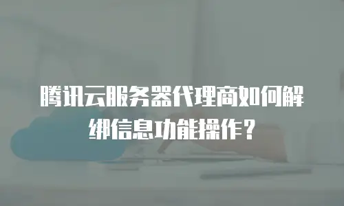 腾讯云服务器代理商如何解绑信息功能操作？