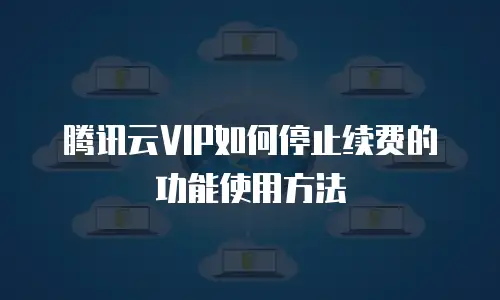 腾讯云VIP如何停止续费的功能使用方法