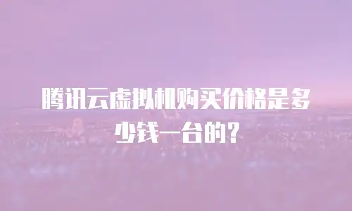 腾讯云虚拟机购买价格是多少钱一台的？